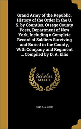 okumak Grand Army of the Republic. History of the Order in the U. S. by Counties. Otsego County Posts, Department of New York, Including a Complete Record of ... and Regiment ... Compiled by D. A. Ellis