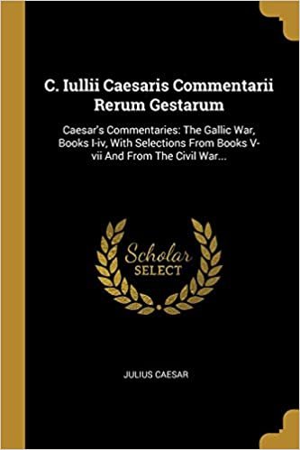 okumak C. Iullii Caesaris Commentarii Rerum Gestarum: Caesar&#39;s Commentaries: The Gallic War, Books I-iv, With Selections From Books V-vii And From The Civil War...