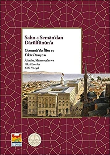 okumak Sahn-ı Seman’dan Darülfünun’a: Osmanlı’da İlim ve Fikir Dünyası - Alimler, Müesseseler ve Fikri Eserler 19. Yüzyıl