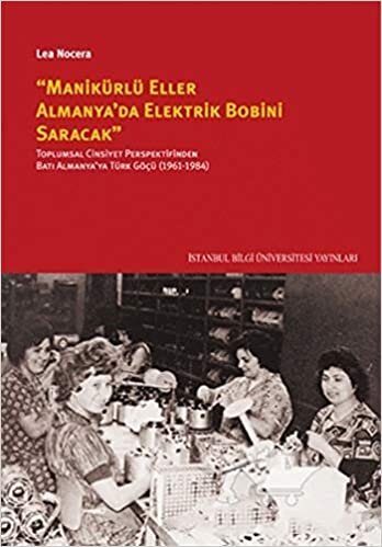 okumak ’’Manikürlü Eller Almanya’da Elektirik Bobini Saracak’’: Toplumsal Cinsiyet Perspektifinden Batı Almanya&#39;ya Türk Göçü (1961-1984)