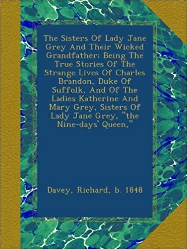 okumak The Sisters Of Lady Jane Grey And Their Wicked Grandfather; Being The True Stories Of The Strange Lives Of Charles Brandon, Duke Of Suffolk, And Of ... Of Lady Jane Grey, &quot;the Nine-days&#39; Queen,&quot;