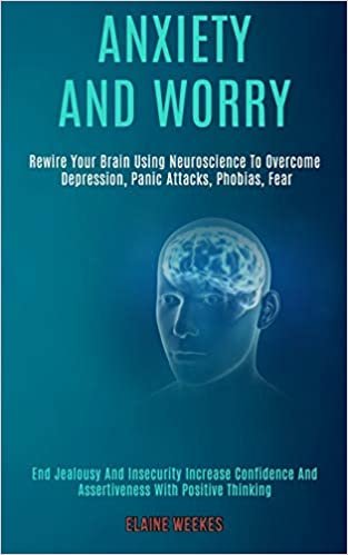 okumak Anxiety and Worry: Rewire Your Brain Using Neuroscience to Overcome Depression, Panic Attacks, Phobias, Fear (End Jealousy and Insecurity Increase Confidence and Assertiveness With Positive Thinking)