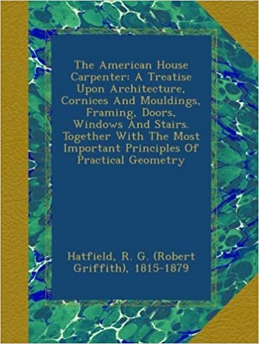 okumak The American House Carpenter: A Treatise Upon Architecture, Cornices And Mouldings, Framing, Doors, Windows And Stairs. Together With The Most Important Principles Of Practical Geometry