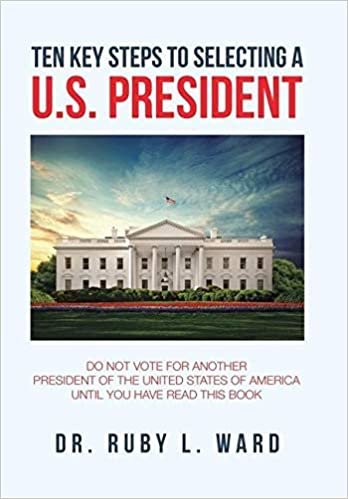 okumak Ten Key Steps to Selecting a U.S. President: Do Not Vote for Another President of the United States of America Until You Have Read This Book