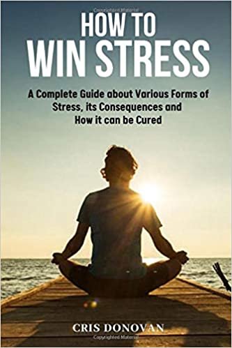 How to Win Stress: A Complete Guide about Various Forms of Stress, its Consequences and How it Can Be Cured