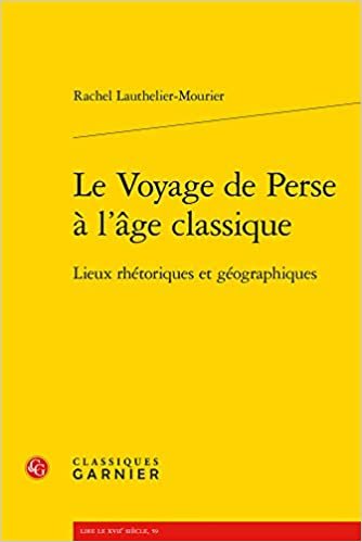okumak Le Voyage de Perse à l&#39;âge classique: Lieux rhétoriques et géographiques (Lire le XVIIe siècle, 59, Band 4)