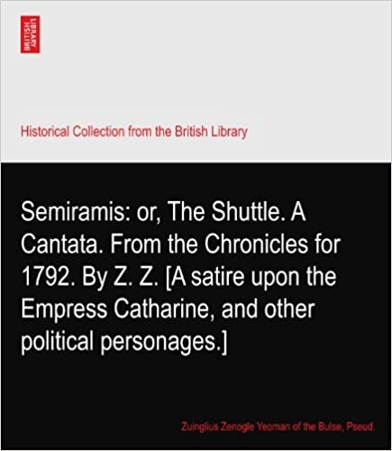 okumak Semiramis: or, The Shuttle. A Cantata. From the Chronicles for 1792. By Z. Z. [A satire upon the Empress Catharine, and other political personages.]