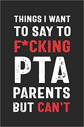 okumak Things I Want to Say to F*cking PTA Parents But Can&#39;t: Funny Quote Gift for School Parent Volunteers and Administrators (6 x 9&quot; Notebook Journal)