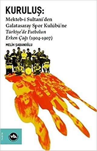okumak Kuruluş:Mekteb-i Sultani’den Galatasaray Spor Kulübü’ne Türkiye’de Futbolun Erken Çağı (1904-1907)