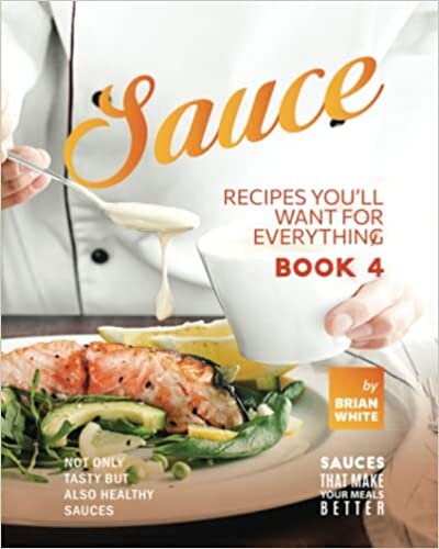Sauce Recipes You'll Want for Everything - Book 4: Not Only Tasty but Also Healthy Sauces