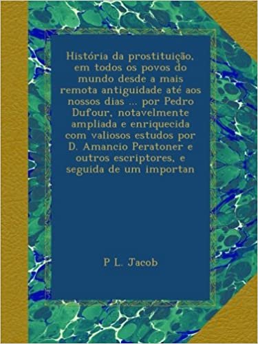 okumak História da prostituição, em todos os povos do mundo desde a mais remota antiguidade até aos nossos dias ... por Pedro Dufour, notavelmente ampliada e ... outros escriptores, e seguida de um importan
