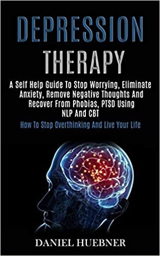 okumak Depression Therapy: A Self Help Guide to Stop Worrying, Eliminate Anxiety, Remove Negative Thoughts and Recover From Phobias, Ptsd Using Nlp and Cbt (How to Stop Overthinking and Live Your Life)