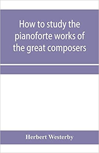 okumak How to study the pianoforte works of the great composers: Handel, J. S. Bach, D. Scarlatti, C. P. E. Bach, Haydn, Mozart, Clementi, Beethoven;