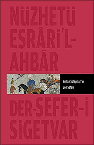 okumak Nüzhet-i Esrarü&#39;l-Ahyar Der-Ahbar-ı Sefer-i Sigetvar: Sultan Süleyman&#39;ın Son Seferi