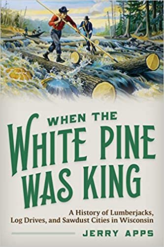 okumak When the White Pine Was King: A History of Lumberjacks, Log Drives, and Sawdust Cities in Wisconsin