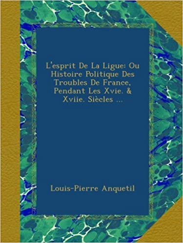 okumak L&#39;esprit De La Ligue: Ou Histoire Politique Des Troubles De France, Pendant Les Xvie. &amp; Xviie. Siècles ...