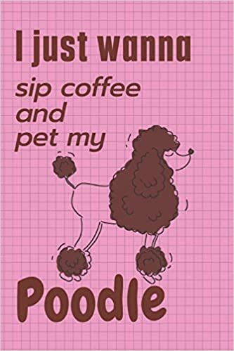 I just wanna sip coffee and pet my Poodle: For Poodle Dog Fans