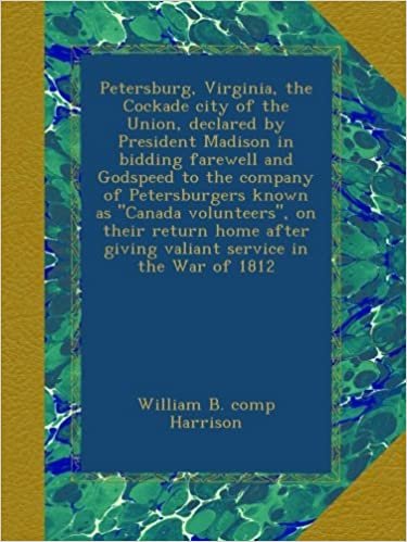 okumak Petersburg, Virginia, the Cockade city of the Union, declared by President Madison in bidding farewell and Godspeed to the company of Petersburgers ... giving valiant service in the War of 1812