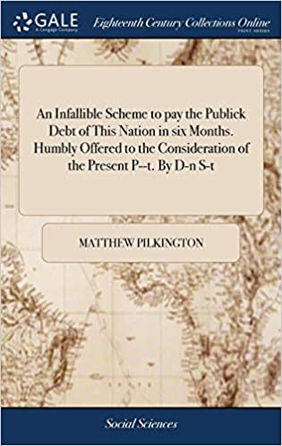 okumak An Infallible Scheme to pay the Publick Debt of This Nation in six Months. Humbly Offered to the Consideration of the Present P--t. By D-n S-t