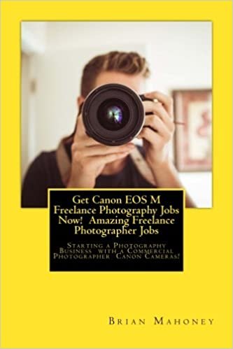 okumak Get Canon EOS M Freelance Photography Jobs Now!  Amazing Freelance Photographer Jobs: Starting a Photography Business  with a Commercial Photographer  Canon Cameras!
