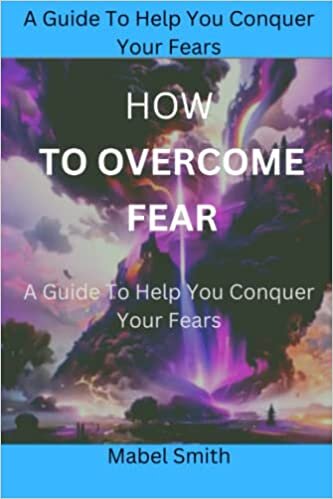 How to Overcome Fear: A Guide To Help You Conquer Your Fears