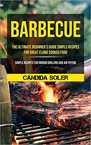 okumak Barbecue: The Ultimate Beginner&#39;s Guide Simple Recipes For Great Flame Cooked Food (Simple Recipes For Indoor Grilling And Air Frying)