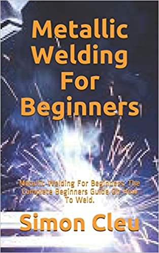 okumak Metallic Welding For Beginners: Metallic Welding For Beginners: The Complete Beginners Guide On How To Weld.