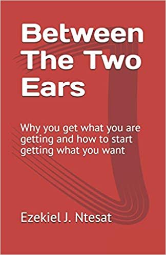 okumak Between The Two Ears: Why you get what you are getting and how to start getting what you want