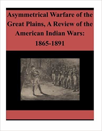 okumak Asymmetrical Warfare of the Great Plains, A Review of the American Indian Wars: 1865-1891