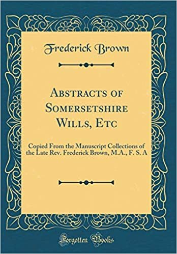 okumak Abstracts of Somersetshire Wills, Etc: Copied From the Manuscript Collections of the Late Rev. Frederick Brown, M.A., F. S. A (Classic Reprint)
