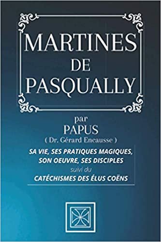 okumak MARTINES DE PASQUALLY: Sa Vie, ses Pratiques Magiques, son Oeuvre, ses Disciples - par PAPUS - Suivi du Catéchismes des Élus Coëns