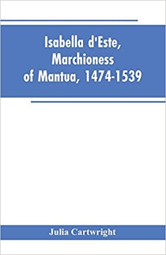 okumak Isabella d&#39;Este, Marchioness of Mantua, 1474-1539: A Study of the Renaissance (Vol II)