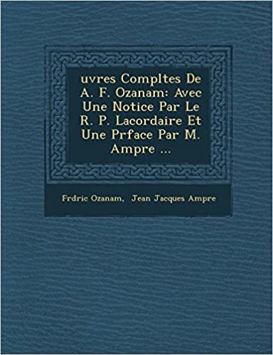 okumak Uvres Completes de A. F. Ozanam: Avec Une Notice Par Le R. P. Lacordaire Et Une PR Face Par M. Amp Re ...