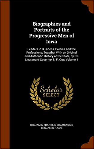 okumak Biographies and Portraits of the Progressive Men of Iowa: Leaders in Business, Politics and the Professions; Together with an Original and Authentic ... by Ex-Lieutenant-Governor B. F. Gue, Volume 1