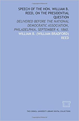 okumak Speech of the Hon. William B. Reed, on the presidential question: delivered before the National Democratic Association, Philadelphia, September 4, 1860.