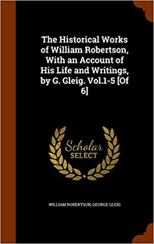 okumak The Historical Works of William Robertson, With an Account of His Life and Writings, by G. Gleig. Vol.1-5 [Of 6]