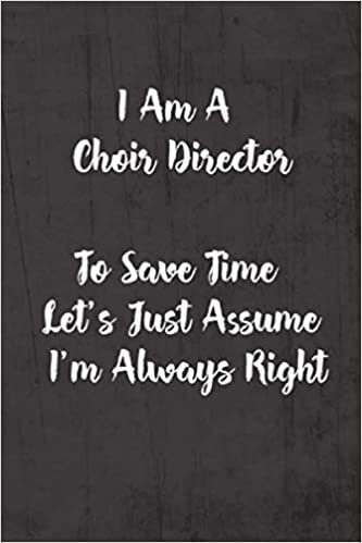okumak I Am A Choir Director To Save Time Let&#39;s Just Assume I&#39;m Always Right: Funny &amp; Gag Coworker Gift &amp; Birthday Appreciation Notebook &amp; Blank Lined Journal Perfect Christmas Present For Men &amp; Women
