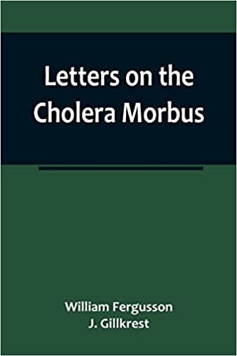 Letters on the Cholera Morbus.; Containing ample evidence that this disease, under whatever name known, cannot be transmitted from the persons of ... the medium of inanimate substances-or throug