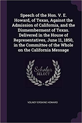 okumak Speech of the Hon. V. E. Howard, of Texas, Against the Admission of California, and the Dismemberment of Texas. Delivered in the House of ... of the Whole on the California Message