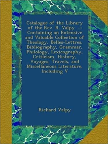 okumak Catalogue of the Library of the Rev. R. Valpy ...: Containing an Extensive and Valuable Collection of Theology, Belles-Lettres, Bibliography, Grammar, ... and Miscellaneous Literature, Including V