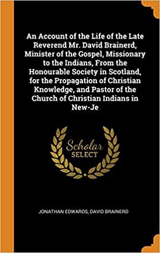 An Account of the Life of the Late Reverend Mr. David Brainerd, Minister of the Gospel, Missionary to the Indians, From the Honourable Society in ... of the Church of Christian Indians in New-Je indir