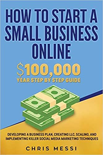 How to Start a Small Business Online: $100,000 a Year Step by Step Guide - Developing a Business Plan, Creating LLC, Scaling, and Implementing Killer Social Media Marketing Techniques