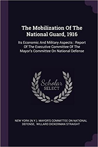 The Mobilization Of The National Guard, 1916: Its Economic And Military Aspects : Report Of The Executive Committee Of The Mayor's Committee On National Defense