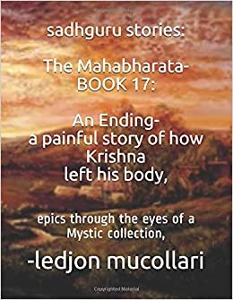 sadhguru stories: The Mahabharata-BOOK 17: An Ending- a painful story of how Krishna left his body,: epics through the eyes of a Mystic collection,