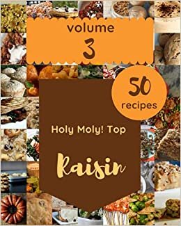 Holy Moly! Top 50 Raisin Recipes Volume 3: Cook it Yourself with Raisin Cookbook!