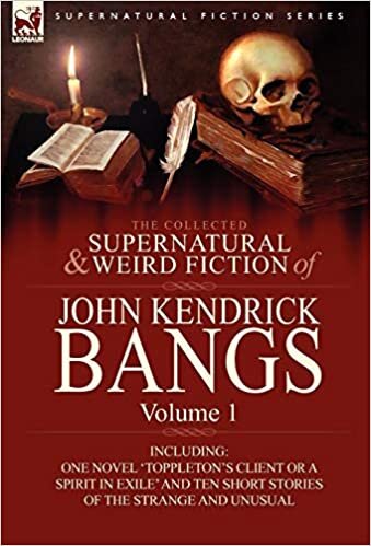 The Collected Supernatural and Weird Fiction of John Kendrick Bangs: Volume 1-Including One Novel 'Toppleton's Client or a Spirit in Exile' and Ten Sh