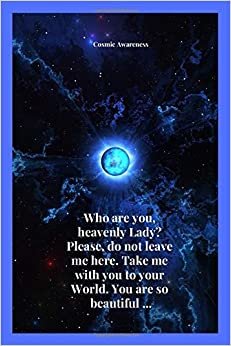 Who are you, heavenly Lady? Please, do not leave me here. Take me with you to your World. You are so beautiful ...: Cosmic notebook for describing ... Journal, Diary (110 Pages, Blank, 6 x 9)