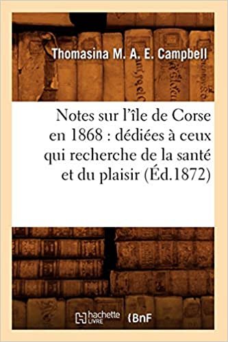 Notes sur l'île de Corse en 1868: dédiées à ceux qui recherche de la santé et du plaisir (Éd.1872) (Histoire)