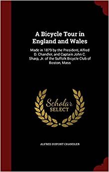 A Bicycle Tour in England and Wales: Made in 1879 by the President, Alfred D. Chandler, and Captain John C. Sharp, Jr. of the Suffolk Bicycle Club of Boston, Mass