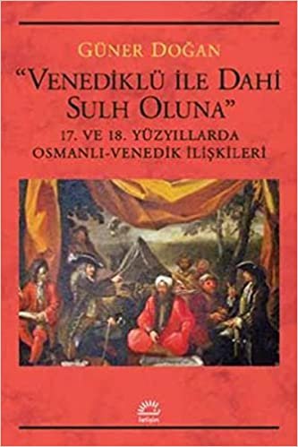 Venediklü İle Dahi Sulh Oluna 17. ve 18. Yüzyıllarda Osmanlı Venedik İlişkileri